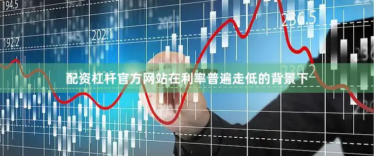 配资杠杆官方网站在利率普遍走低的背景下