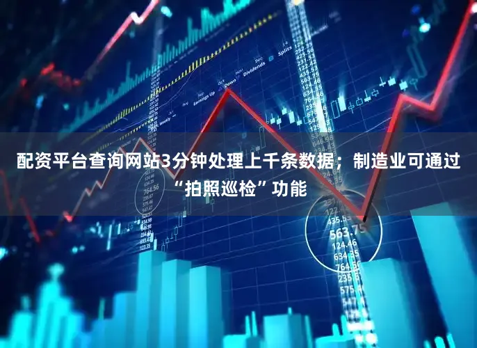 配资平台查询网站3分钟处理上千条数据；制造业可通过“拍照巡检”功能