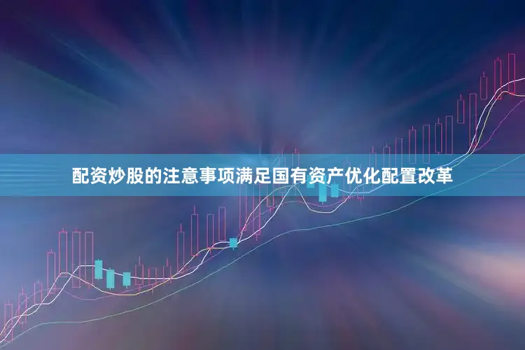 配资炒股的注意事项满足国有资产优化配置改革
