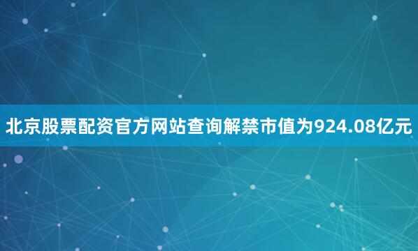 北京股票配资官方网站查询解禁市值为924.08亿元