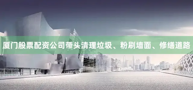 厦门股票配资公司带头清理垃圾、粉刷墙面、修缮道路