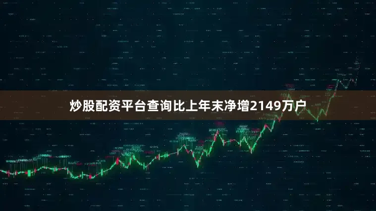 炒股配资平台查询比上年末净增2149万户