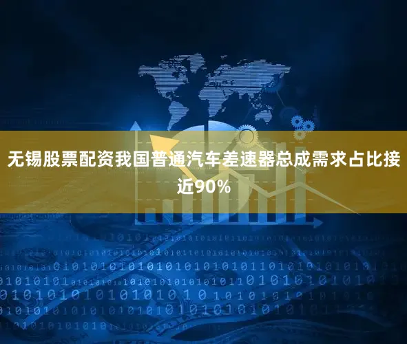 无锡股票配资我国普通汽车差速器总成需求占比接近90%