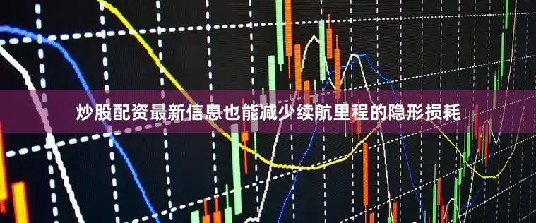炒股配资最新信息也能减少续航里程的隐形损耗