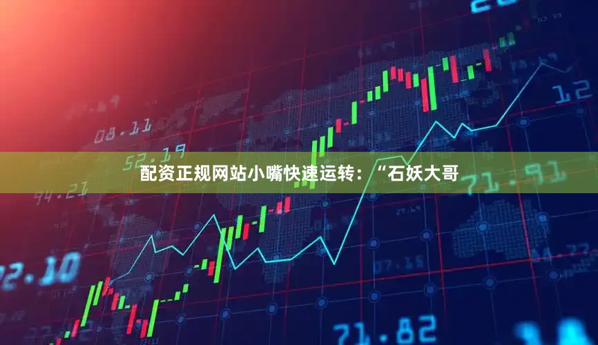 配资正规网站小嘴快速运转：“石妖大哥