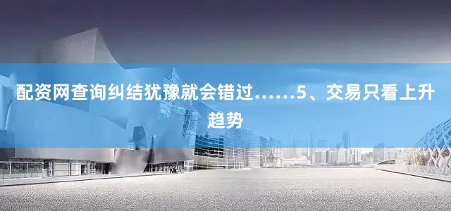 配资网查询纠结犹豫就会错过……5、交易只看上升趋势