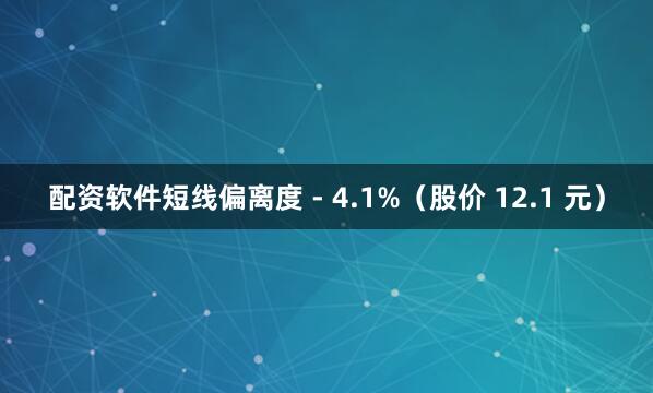 配资软件短线偏离度 - 4.1%（股价 12.1 元）