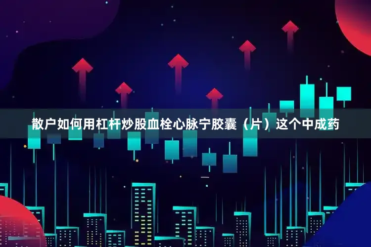 散户如何用杠杆炒股血栓心脉宁胶囊（片）这个中成药