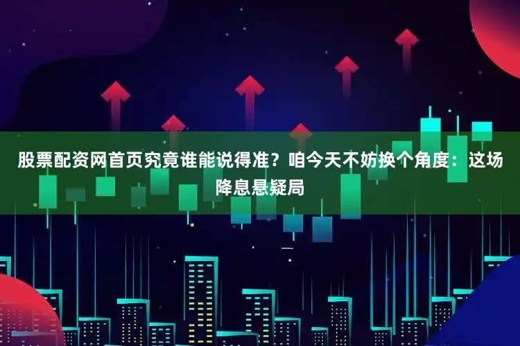 股票配资网首页究竟谁能说得准？咱今天不妨换个角度：这场降息悬疑局