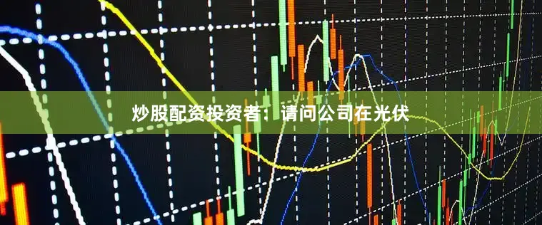 炒股配资投资者：请问公司在光伏