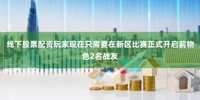 线下股票配资玩家现在只需要在新区比赛正式开启前物色2名战友