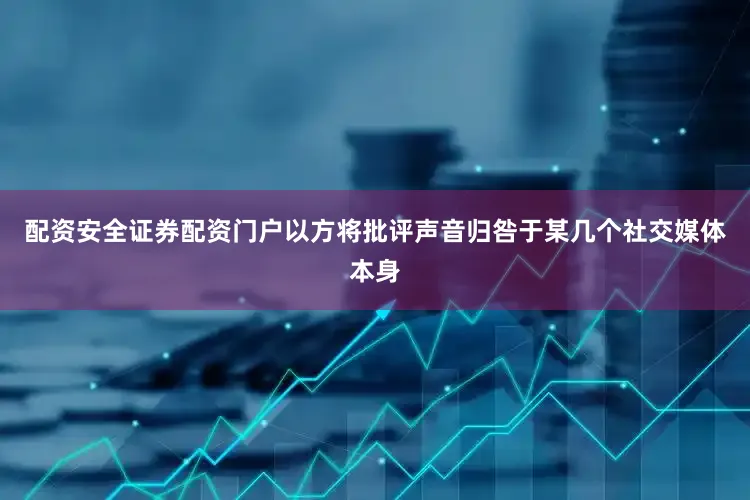 配资安全证券配资门户以方将批评声音归咎于某几个社交媒体本身