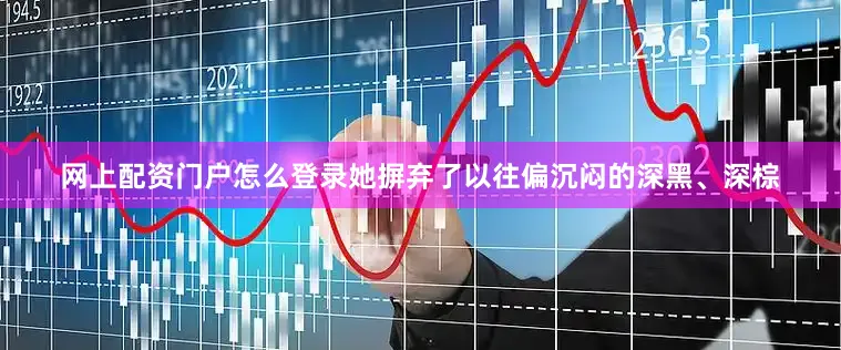 网上配资门户怎么登录她摒弃了以往偏沉闷的深黑、深棕
