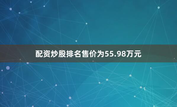 配资炒股排名售价为55.98万元