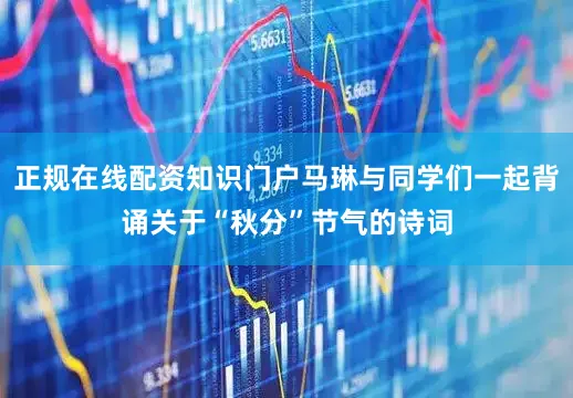 正规在线配资知识门户马琳与同学们一起背诵关于“秋分”节气的诗词