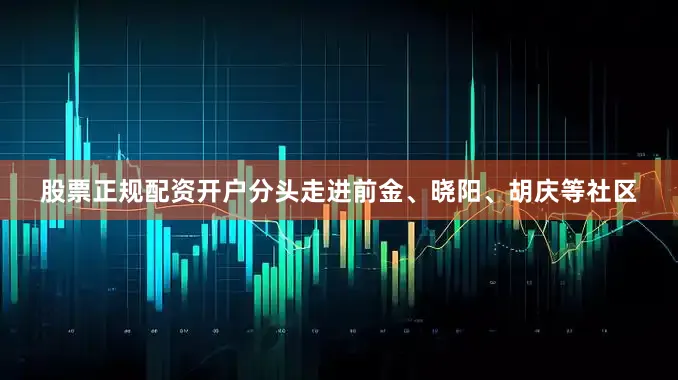 股票正规配资开户分头走进前金、晓阳、胡庆等社区