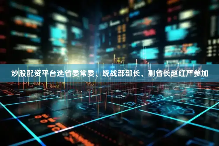 炒股配资平台选省委常委、统战部部长、副省长赵红严参加
