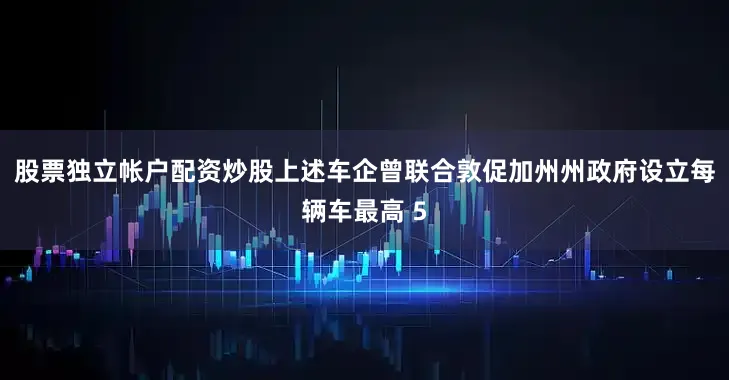 股票独立帐户配资炒股上述车企曾联合敦促加州州政府设立每辆车最高 5