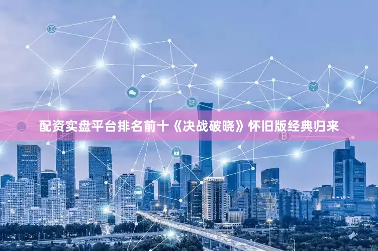 配资实盘平台排名前十《决战破晓》怀旧版经典归来