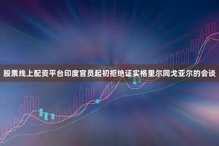 股票线上配资平台印度官员起初拒绝证实格里尔同戈亚尔的会谈