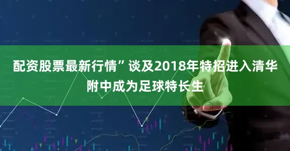 配资股票最新行情”谈及2018年特招进入清华附中成为足球特长生