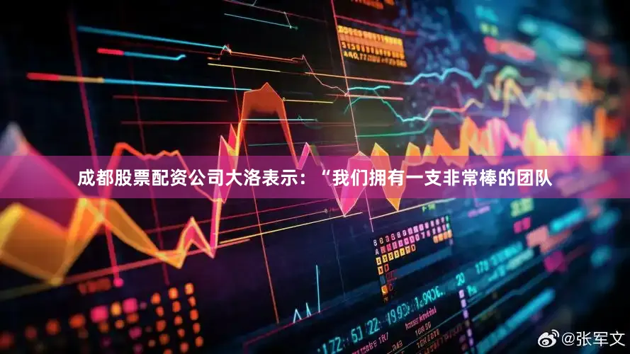 成都股票配资公司大洛表示：“我们拥有一支非常棒的团队